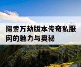 探索万劫版本传奇私服网的魅力与奥秘