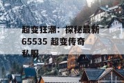 超变狂潮：探秘最新 65535 超变传奇私服