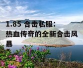 1.85 合击私服：热血传奇的全新合击风暴