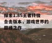 探索1.85王者终极合击版本，游戏世界的巅峰之作