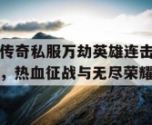 传奇私服万劫英雄连击，热血征战与无尽荣耀