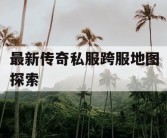最新传奇私服跨服地图探索