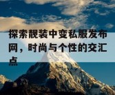 探索靓装中变私服发布网，时尚与个性的交汇点