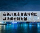 在新开变态合击传奇团战法师也能为辅