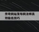 传奇网站发布网法师高效输出技巧
