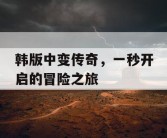 韩版中变传奇，一秒开启的冒险之旅
