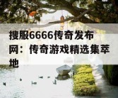 搜服6666传奇发布网：传奇游戏精选集萃地