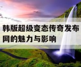 韩版超级变态传奇发布网的魅力与影响