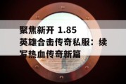 聚焦新开 1.85 英雄合击传奇私服：续写热血传奇新篇