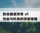 致命靓装传奇 sf：热血与时尚的惊艳碰撞