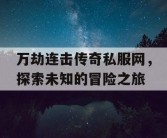 万劫连击传奇私服网，探索未知的冒险之旅