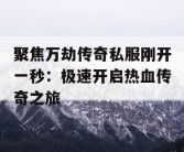 聚焦万劫传奇私服刚开一秒：极速开启热血传奇之旅