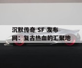 沉默传奇 SF 发布网：复古热血的汇聚地