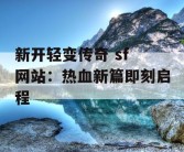 新开轻变传奇 sf 网站：热血新篇即刻启程