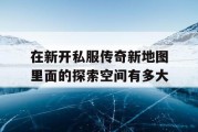 在新开私服传奇新地图里面的探索空间有多大