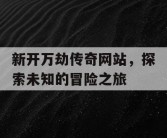 新开万劫传奇网站，探索未知的冒险之旅