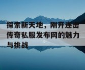 探索新天地，刚开连击传奇私服发布网的魅力与挑战