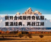 新开合成版传奇私服，重温经典，再战江湖