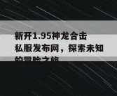 新开1.95神龙合击私服发布网，探索未知的冒险之旅