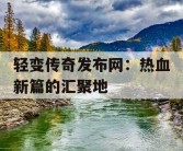 轻变传奇发布网：热血新篇的汇聚地