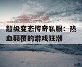 超级变态传奇私服：热血颠覆的游戏狂潮