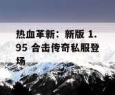 热血革新：新版 1.95 合击传奇私服登场
