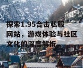 探索1.95合击私服网站，游戏体验与社区文化的深度解析
