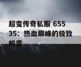 超变传奇私服 65535：热血巅峰的极致蜕变