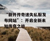 “新开传奇迷失私服发布网站”：开启全新未知传奇之旅