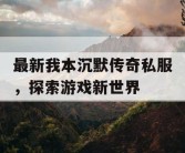 最新我本沉默传奇私服，探索游戏新世界