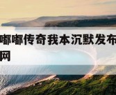 嘟嘟传奇我本沉默发布网