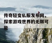 传奇轻变私服发布网，探索游戏世界的无限可能