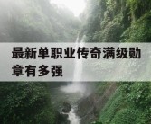 最新单职业传奇满级勋章有多强