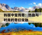 韩版中变传奇：热血与时尚的奇幻交融