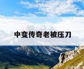 中变传奇老被压刀