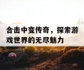 合击中变传奇，探索游戏世界的无尽魅力