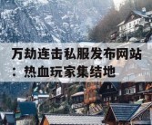 万劫连击私服发布网站：热血玩家集结地