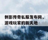 刺影传奇私服发布网，游戏玩家的新天地