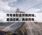 传奇单职业开服网站，重温经典，再续传奇
