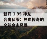 新开 1.95 神龙合击私服：热血传奇的全新合击风暴