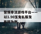 警惕非法游戏平台——以1.90玉兔私服发布网为例