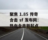 聚焦 1.85 传奇合击 sf 发布网：热血合击新起点