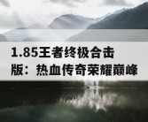 1.85王者终极合击版：热血传奇荣耀巅峰