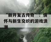 “新开复古传奇”：情怀与新生交织的游戏浪潮
