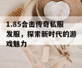 1.85合击传奇私服发服，探索新时代的游戏魅力