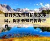 新开火龙传奇私服发布网，探索未知的传奇世界