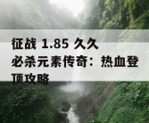 征战 1.85 久久必杀元素传奇：热血登顶攻略