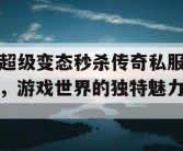 超级变态秒杀传奇私服，游戏世界的独特魅力