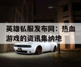 英雄私服发布网：热血游戏的资讯集纳地