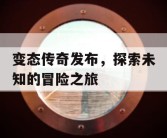 变态传奇发布，探索未知的冒险之旅